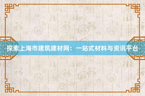 探索上海市建筑建材网：一站式材料与资讯平台