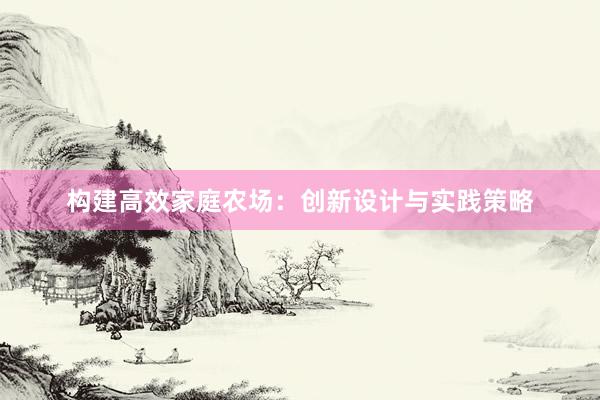 构建高效家庭农场：创新设计与实践策略