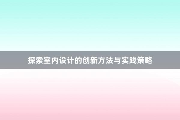 探索室内设计的创新方法与实践策略