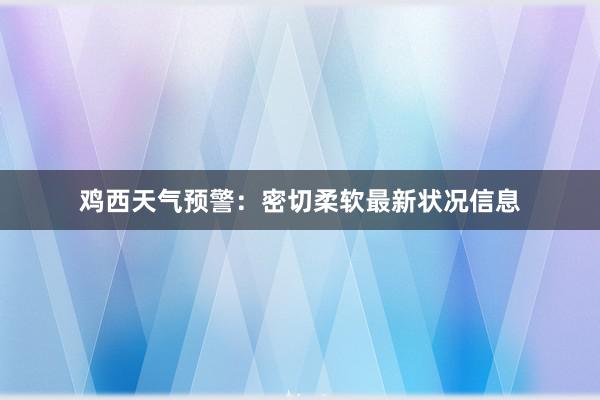 鸡西天气预警：密切柔软最新状况信息